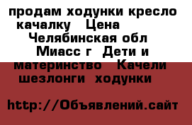 продам ходунки кресло-качалку › Цена ­ 2 000 - Челябинская обл., Миасс г. Дети и материнство » Качели, шезлонги, ходунки   